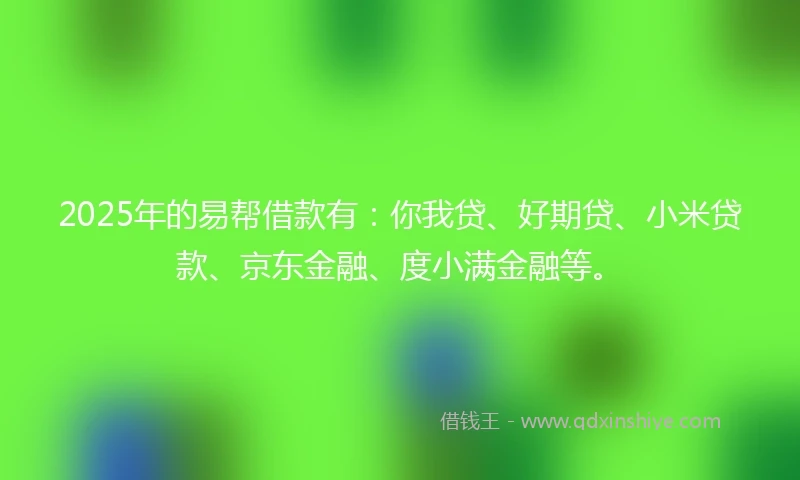 2025年的易帮借款有：你我贷、好期贷、小米贷款、京东金融、度小满金融等。