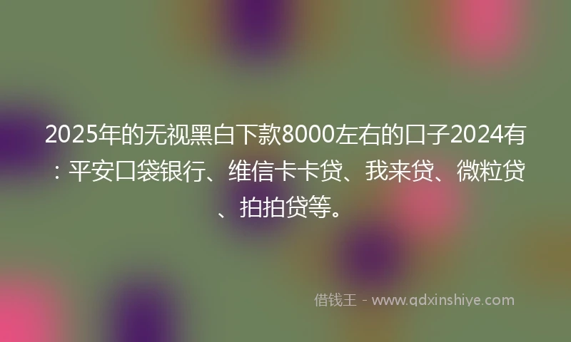 2025年的无视黑白下款8000左右的口子2024有:平安口袋银行、维信卡卡贷、我来贷、微粒贷、拍拍贷等。