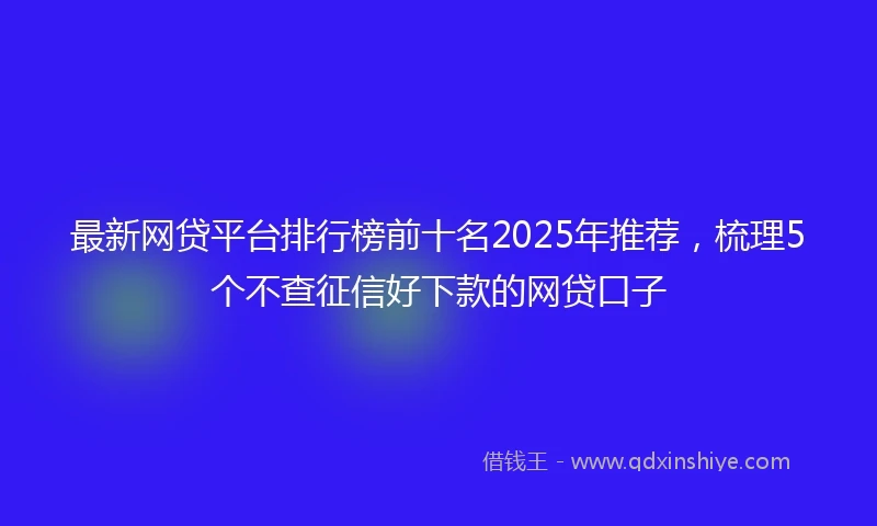 最新网贷平台排行榜前十名2025年推荐，梳理5个不查征信好下款的网贷口子