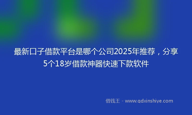 最新口子借款平台是哪个公司2025年推荐，分享5个18岁借款神器快速下款软件
