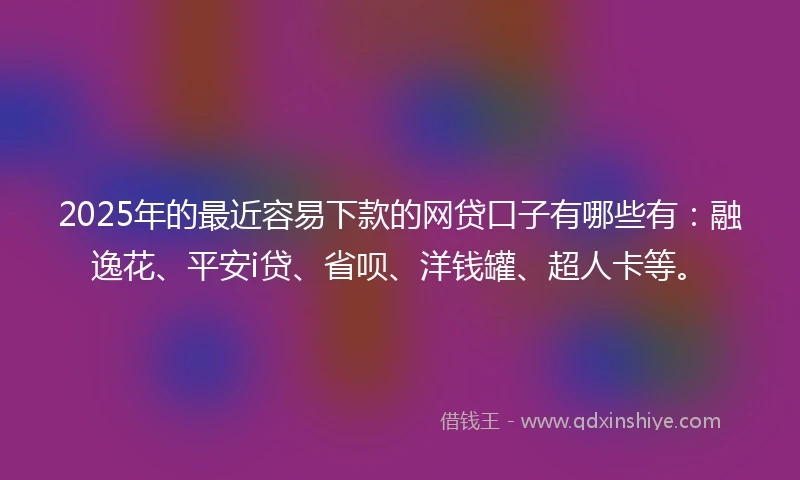 2025年的最近容易下款的网贷口子有哪些有：融逸花、平安i贷、省呗、洋钱罐、超人卡等。