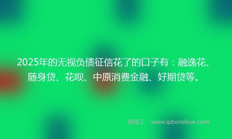 2025年的无视负债征信花了的口子有:融逸花、随身贷、花呗、中原消费金融、好期贷等。