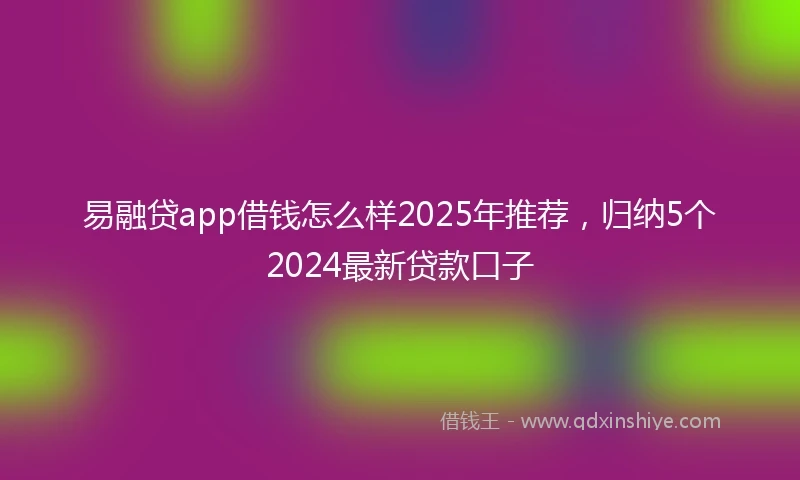 易融贷app借钱怎么样2025年推荐，归纳5个2024最新贷款口子