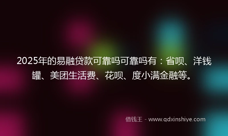 2025年的易融贷款可靠吗可靠吗有：省呗、洋钱罐、美团生活费、花呗、度小满金融等。