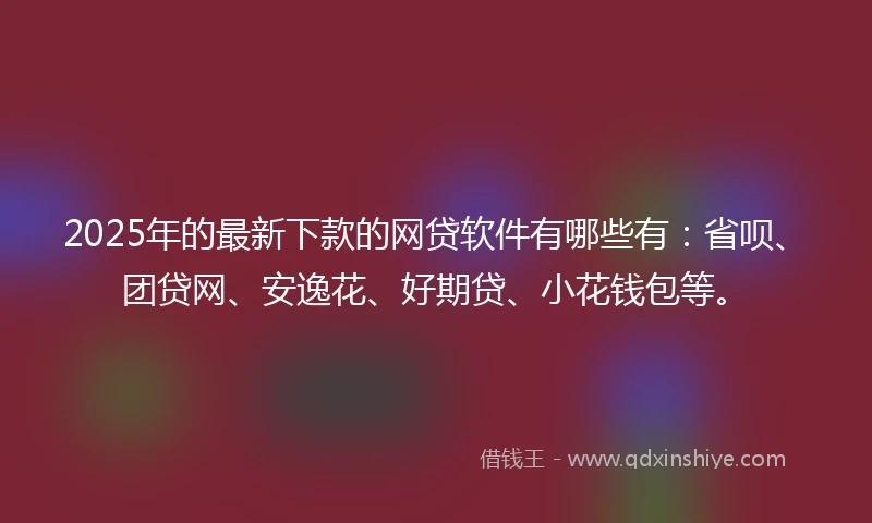 2025年的最新下款的网贷软件有哪些有：省呗、团贷网、安逸花、好期贷、小花钱包等。