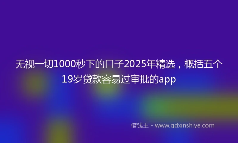 无视一切1000秒下的口子2025年精选,概括五个19岁贷款容易过审批的app