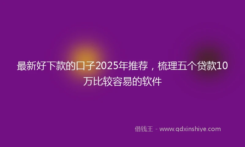 最新好下款的口子2025年推荐，梳理五个贷款10万比较容易的软件