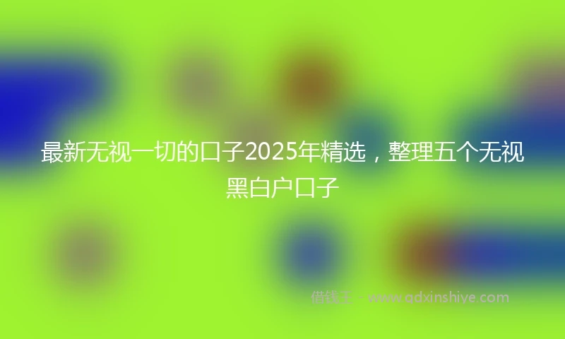 最新无视一切的口子2025年精选,整理五个无视黑白户口子