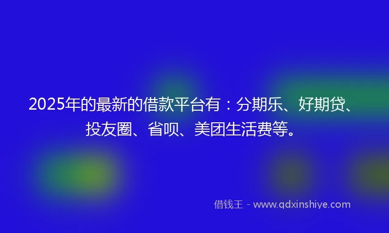2025年的最新的借款平台有：分期乐、好期贷、投友圈、省呗、美团生活费等。