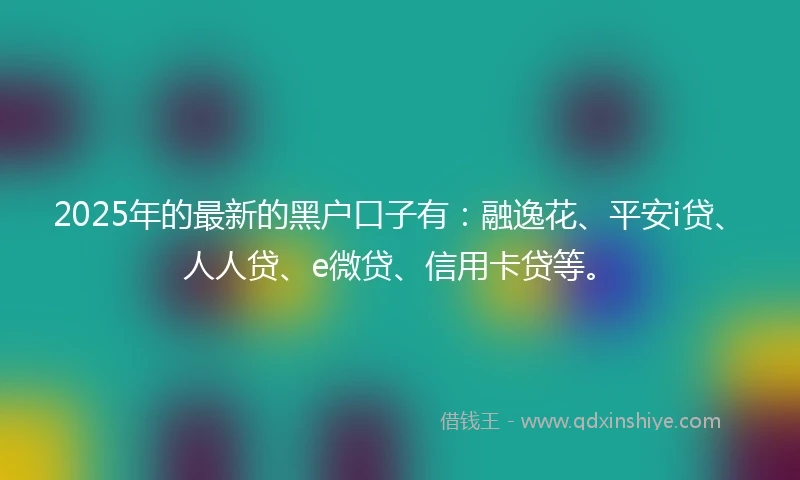 2025年的最新的黑户口子有:融逸花、平安i贷、人人贷、e微贷、信用卡贷等。