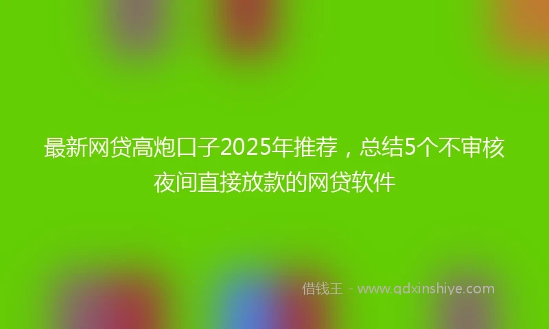 最新网贷高炮口子2025年推荐，总结5个不审核夜间直接放款的网贷软件
