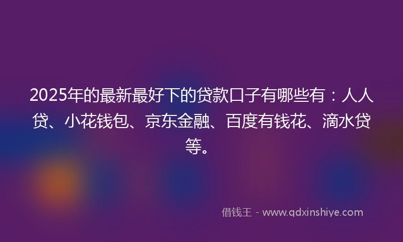 2025年的最新最好下的贷款口子有哪些有：人人贷、小花钱包、京东金融、百度有钱花、滴水贷等。