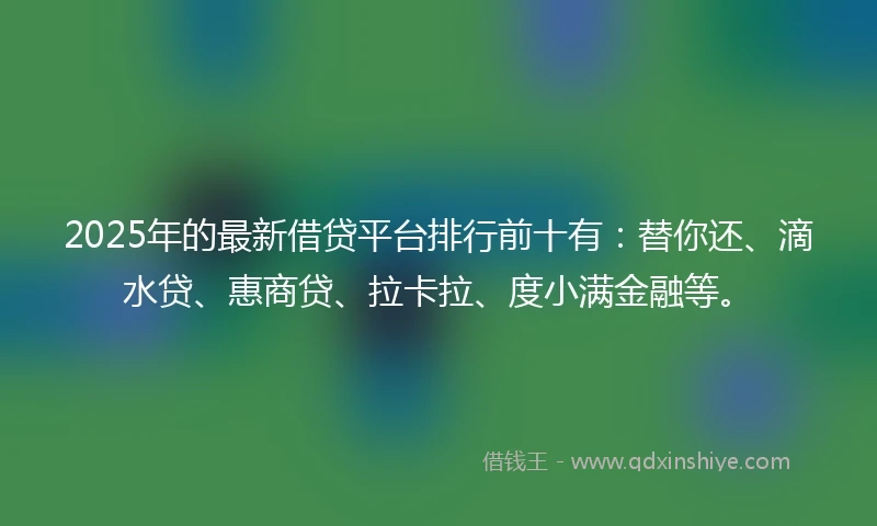 2025年的最新借贷平台排行前十有：替你还、滴水贷、惠商贷、拉卡拉、度小满金融等。