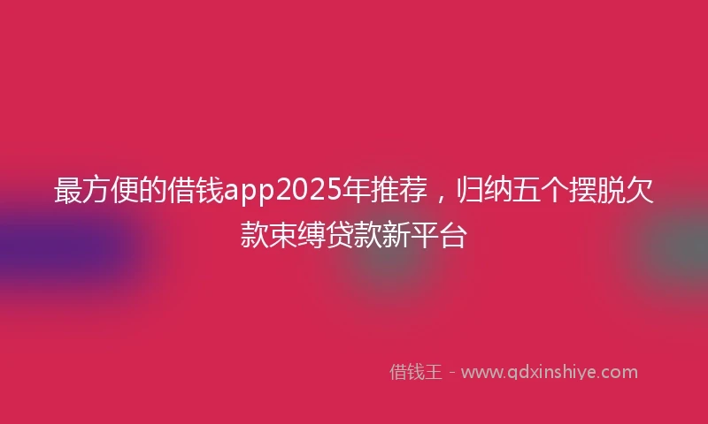 最方便的借钱app2025年推荐，归纳五个摆脱欠款束缚贷款新平台
