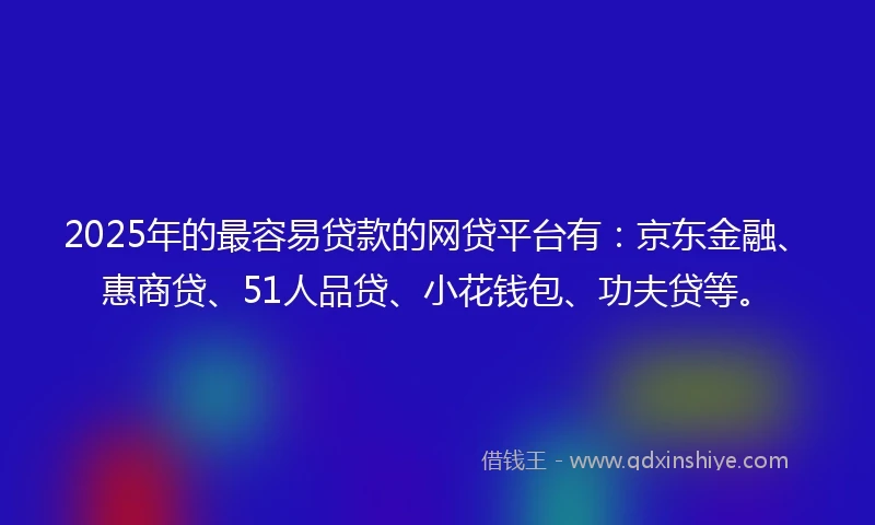 2025年的最容易贷款的网贷平台有：京东金融、惠商贷、51人品贷、小花钱包、功夫贷等。