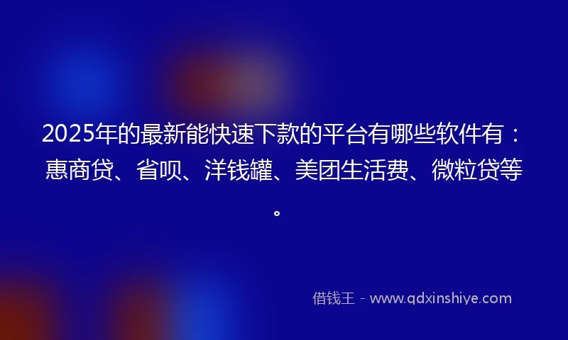 2025年的最新能快速下款的平台有哪些软件有：惠商贷、省呗、洋钱罐、美团生活费、微粒贷等。