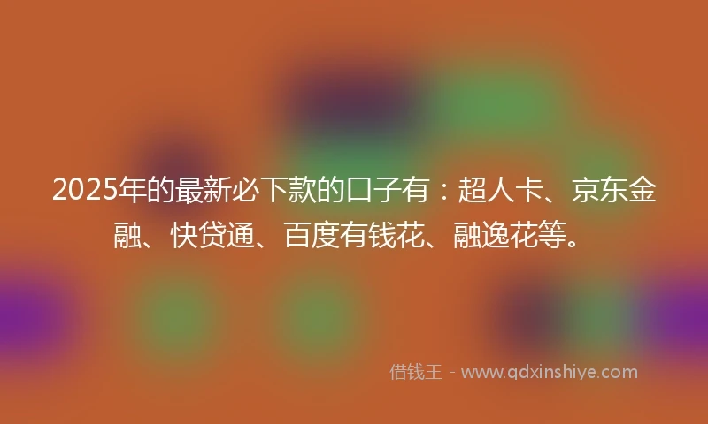 2025年的最新必下款的口子有：超人卡、京东金融、快贷通、百度有钱花、融逸花等。