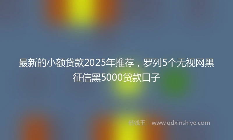 最新的小额贷款2025年推荐，罗列5个无视网黑征信黑5000贷款口子