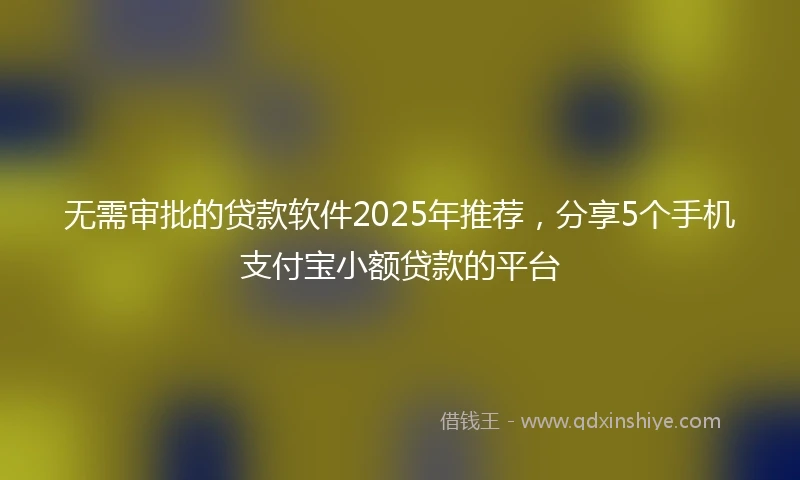 无需审批的贷款软件2025年推荐，分享5个手机支付宝小额贷款的平台