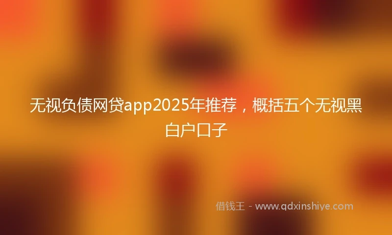 无视负债网贷app2025年推荐,概括五个无视黑白户口子