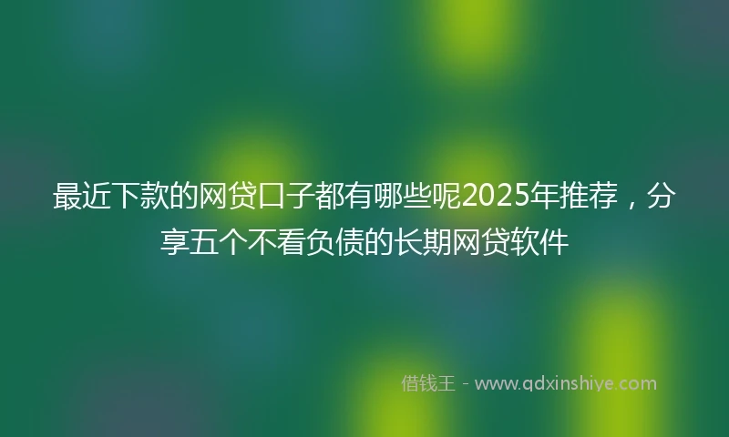 最近下款的网贷口子都有哪些呢2025年推荐，分享五个不看负债的长期网贷软件