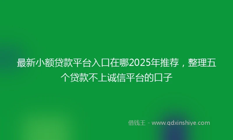 最新小额贷款平台入口在哪2025年推荐,整理五个贷款不上诚信平台的口子