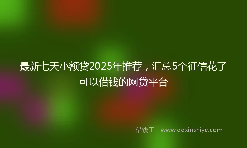 最新七天小额贷2025年推荐，汇总5个征信花了可以借钱的网贷平台
