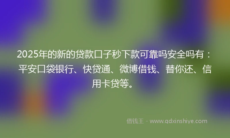 2025年的新的贷款口子秒下款可靠吗安全吗有:平安口袋银行、快贷通、微博借钱、替你还、信用卡贷等。