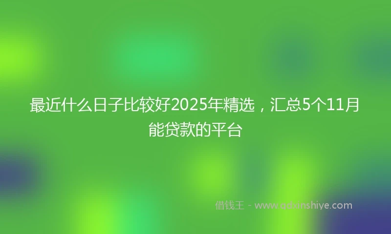 最近什么日子比较好2025年精选，汇总5个11月能贷款的平台