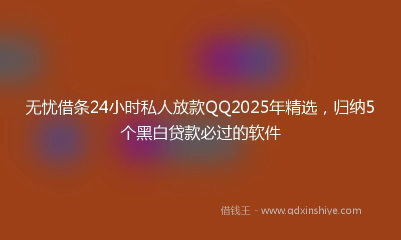 无忧借条24小时私人放款QQ2025年精选，归纳5个黑白贷款必过的软件