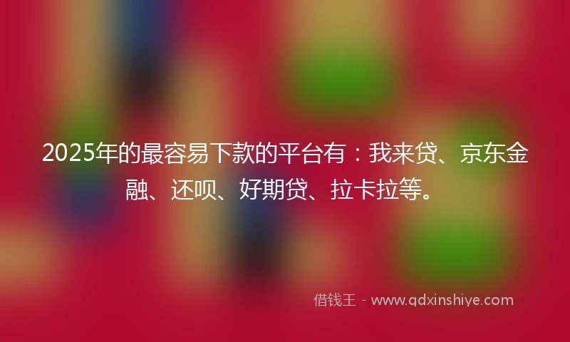 2025年的最容易下款的平台有：我来贷、京东金融、还呗、好期贷、拉卡拉等。