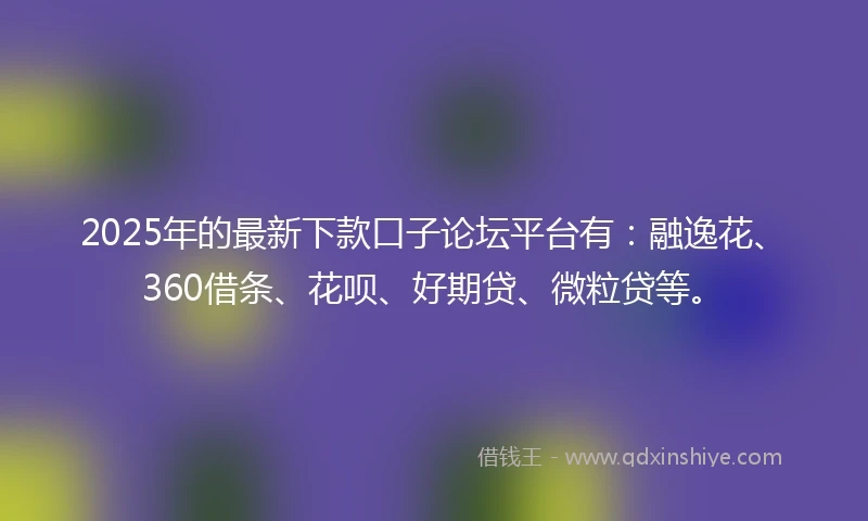 2025年的最新下款口子论坛平台有：融逸花、360借条、花呗、好期贷、微粒贷等。