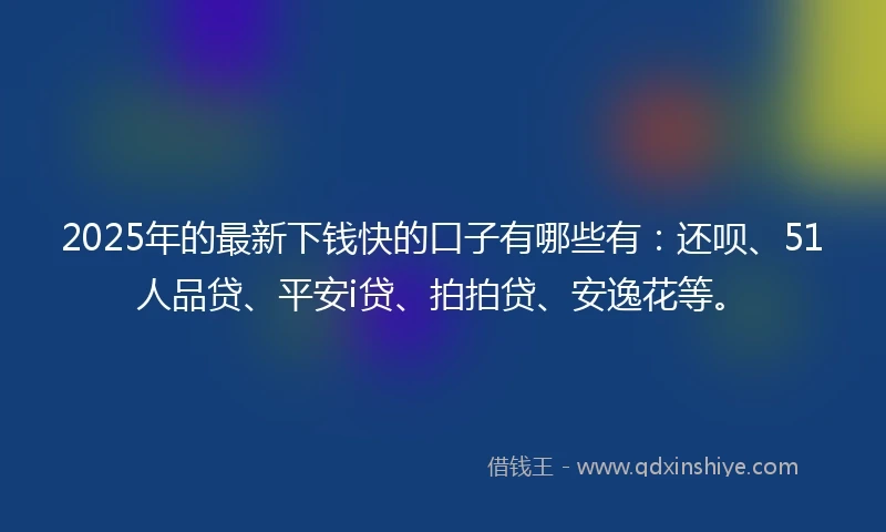 2025年的最新下钱快的口子有哪些有：还呗、51人品贷、平安i贷、拍拍贷、安逸花等。