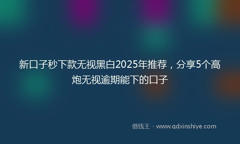 新口子秒下款无视黑白2025年推荐，分享5个高炮无视逾期能下的口子