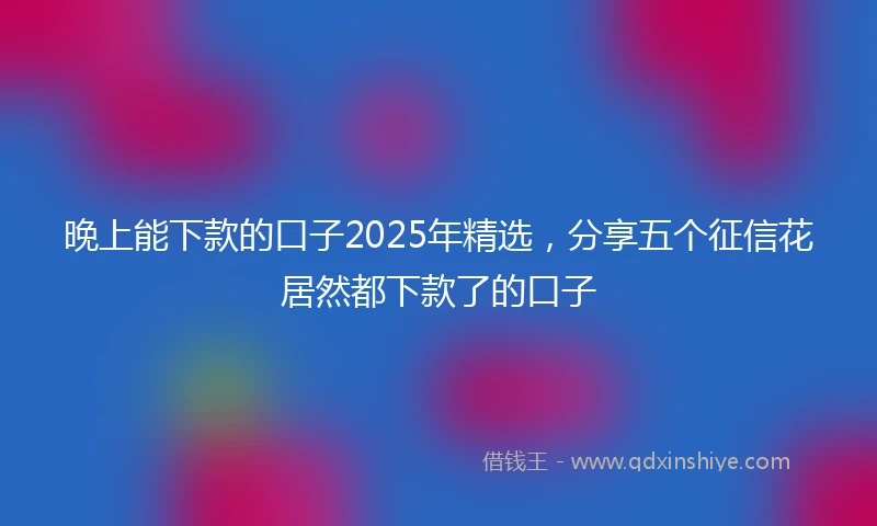 晚上能下款的口子2025年精选，分享五个征信花居然都下款了的口子
