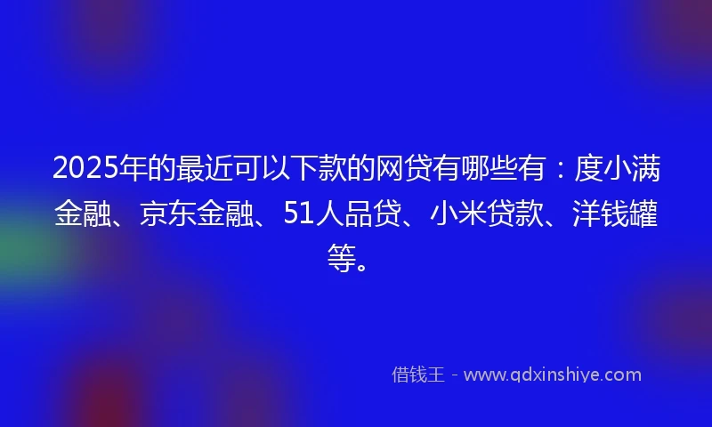2025年的最近可以下款的网贷有哪些有：度小满金融、京东金融、51人品贷、小米贷款、洋钱罐等。