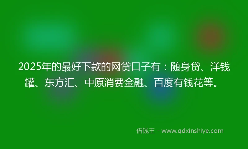 2025年的最好下款的网贷口子有：随身贷、洋钱罐、东方汇、中原消费金融、百度有钱花等。