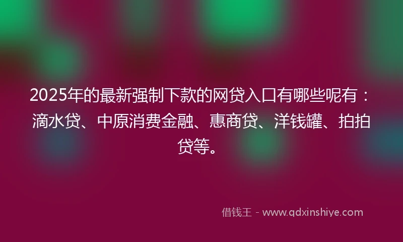 2025年的最新强制下款的网贷入口有哪些呢有:滴水贷、中原消费金融、惠商贷、洋钱罐、拍拍贷等。