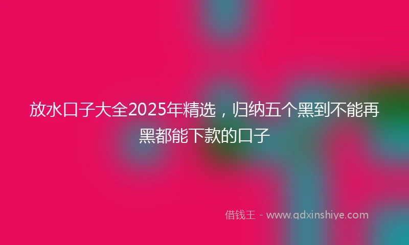 放水口子大全2025年精选，归纳五个黑到不能再黑都能下款的口子