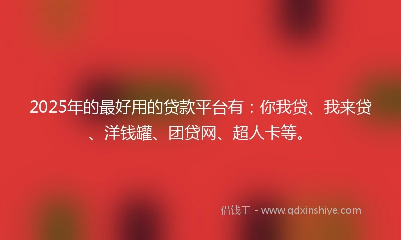 2025年的最好用的贷款平台有：你我贷、我来贷、洋钱罐、团贷网、超人卡等。