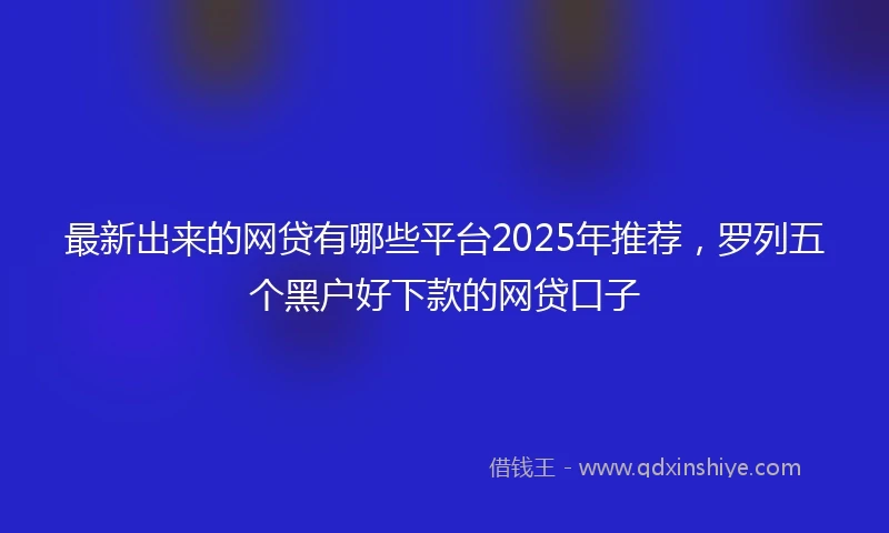 最新出来的网贷有哪些平台2025年推荐，罗列五个黑户好下款的网贷口子