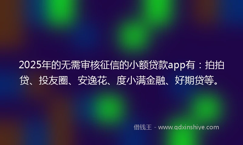 2025年的无需审核征信的小额贷款app有：拍拍贷、投友圈、安逸花、度小满金融、好期贷等。