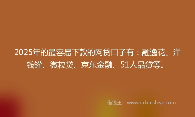 2025年的最容易下款的网贷口子有：融逸花、洋钱罐、微粒贷、京东金融、51人品贷等。