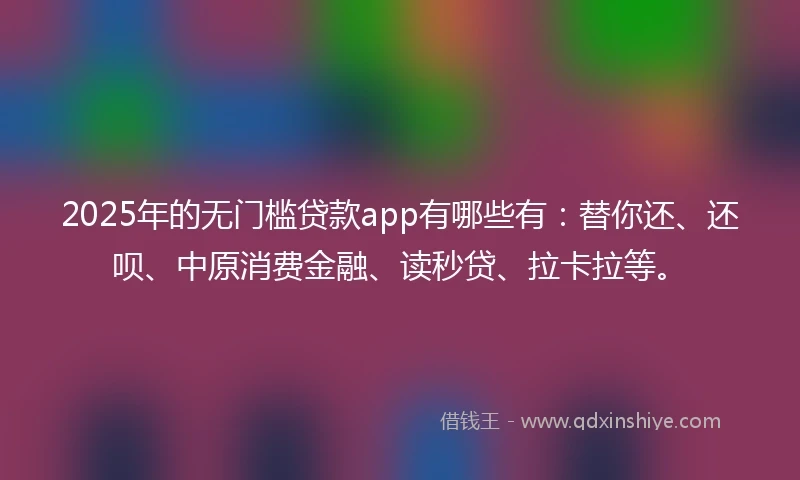2025年的无门槛贷款app有哪些有：替你还、还呗、中原消费金融、读秒贷、拉卡拉等。