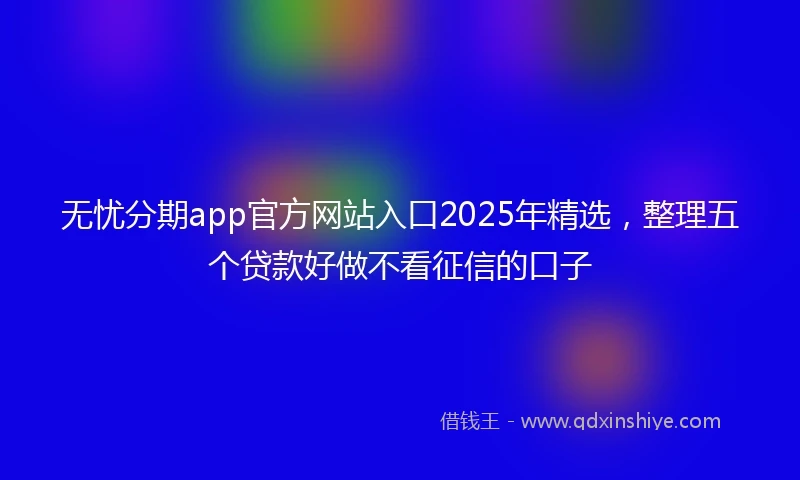 无忧分期app官方网站入口2025年精选，整理五个贷款好做不看征信的口子