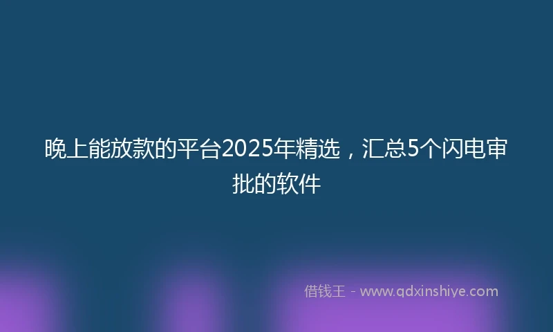 晚上能放款的平台2025年精选，汇总5个闪电审批的软件