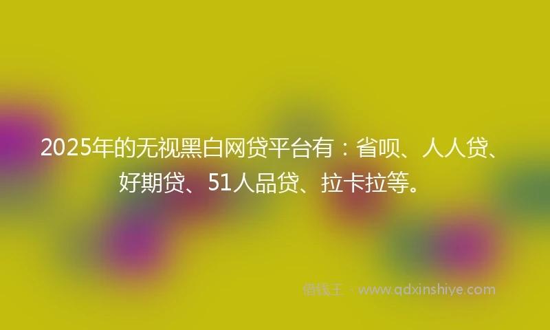 2025年的无视黑白网贷平台有：省呗、人人贷、好期贷、51人品贷、拉卡拉等。