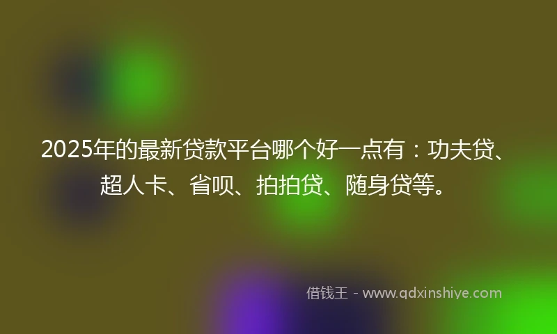 2025年的最新贷款平台哪个好一点有：功夫贷、超人卡、省呗、拍拍贷、随身贷等。