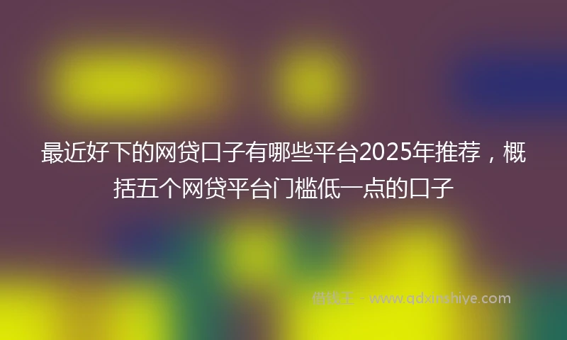 最近好下的网贷口子有哪些平台2025年推荐，概括五个网贷平台门槛低一点的口子
