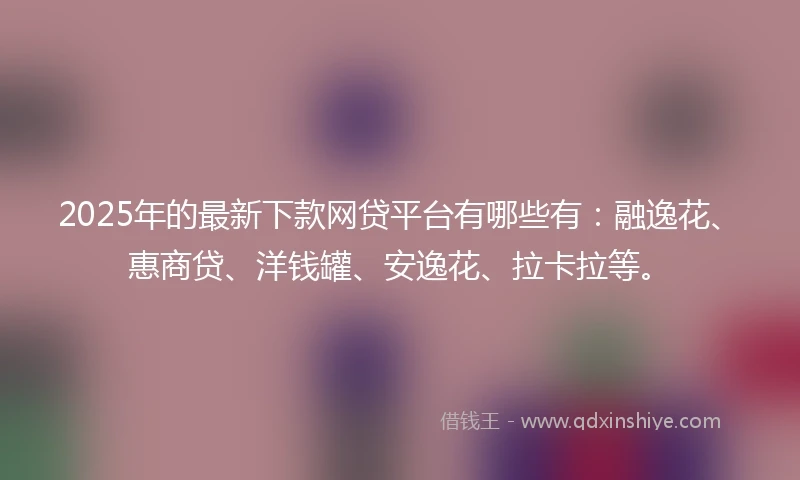 2025年的最新下款网贷平台有哪些有:融逸花、惠商贷、洋钱罐、安逸花、拉卡拉等。